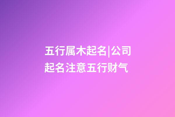 五行属木起名|公司起名注意五行财气-第1张-公司起名-玄机派